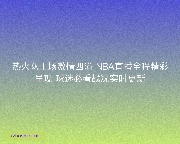 热火队主场激情四溢 NBA直播全程精彩呈现 球迷必看战况实时更新