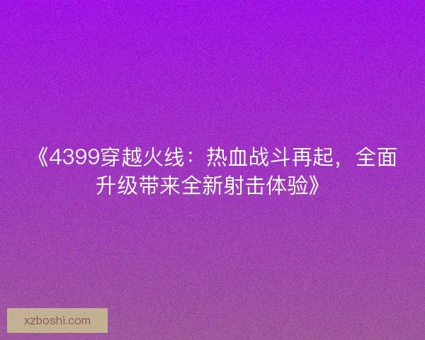 《4399穿越火线：热血战斗再起，全面升级带来全新射击体验》