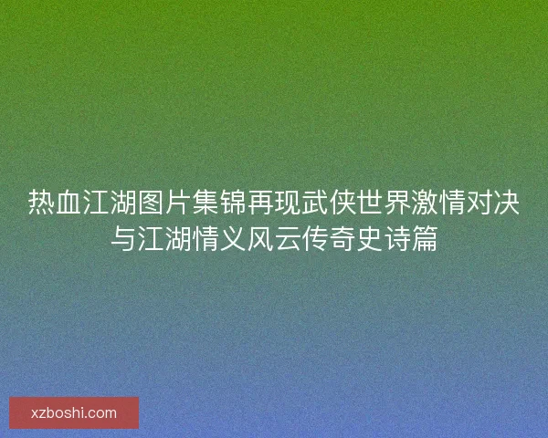 热血江湖图片集锦再现武侠世界激情对决与江湖情义风云传奇史诗篇