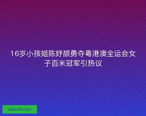 16岁小孩姐陈妤颉勇夺粤港澳全运会女子百米冠军引热议