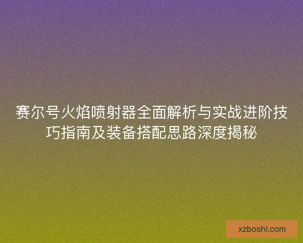赛尔号火焰喷射器全面解析与实战进阶技巧指南及装备搭配思路深度揭秘