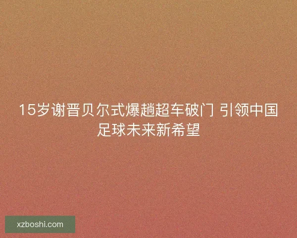 15岁谢晋贝尔式爆趟超车破门 引领中国足球未来新希望