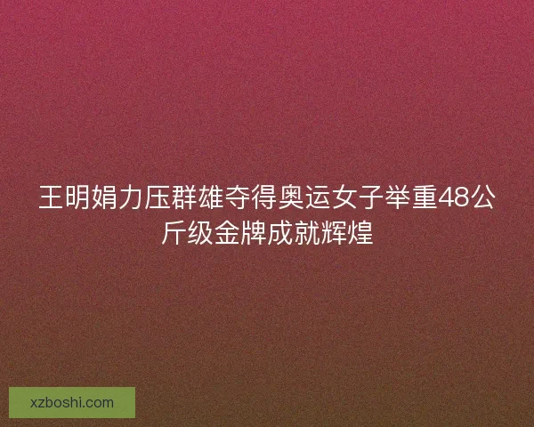 王明娟力压群雄夺得奥运女子举重48公斤级金牌成就辉煌