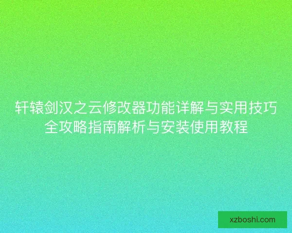 轩辕剑汉之云修改器功能详解与实用技巧全攻略指南解析与安装使用教程 轩辕剑汉之云修改器功能详解与实用技巧全攻略指南解析与安装使用教程