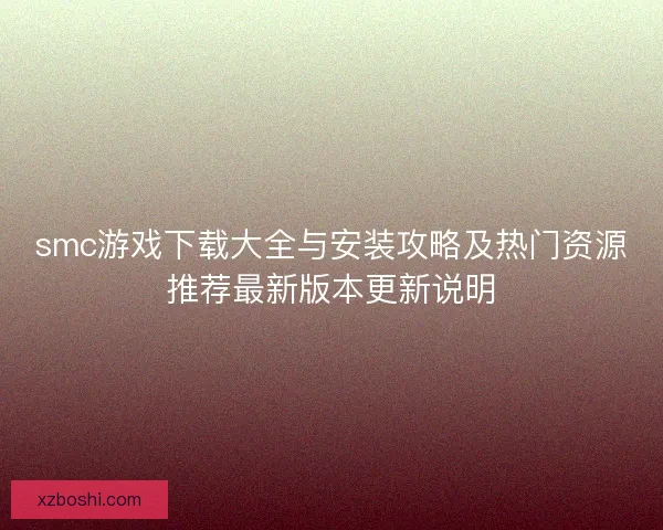 smc游戏下载大全与安装攻略及热门资源推荐最新版本更新说明