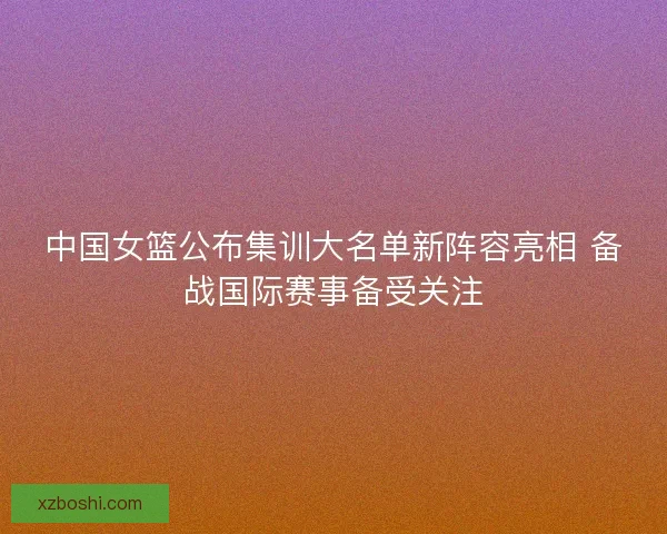 中国女篮公布集训大名单新阵容亮相 备战国际赛事备受关注