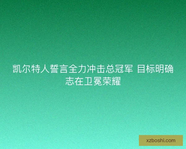 凯尔特人誓言全力冲击总冠军 目标明确志在卫冕荣耀