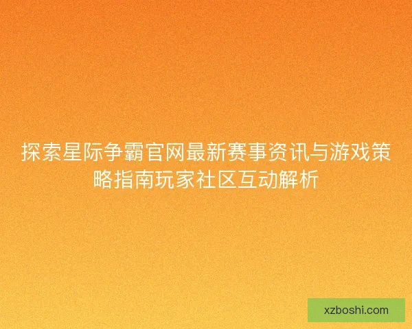 探索星际争霸官网最新赛事资讯与游戏策略指南玩家社区互动解析