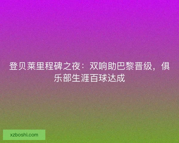 登贝莱里程碑之夜：双响助巴黎晋级，俱乐部生涯百球达成