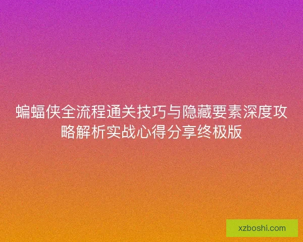 蝙蝠侠全流程通关技巧与隐藏要素深度攻略解析实战心得分享终极版 蝙蝠侠全流程通关技巧与隐藏要素深度攻略解析实战心得分享终极版