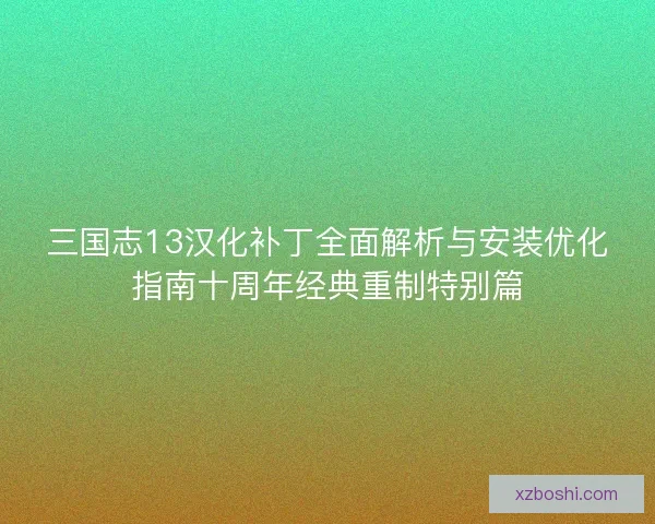 三国志13汉化补丁全面解析与安装优化指南十周年经典重制特别篇 三国志13汉化补丁全面解析与安装优化指南十周年经典重制特别篇