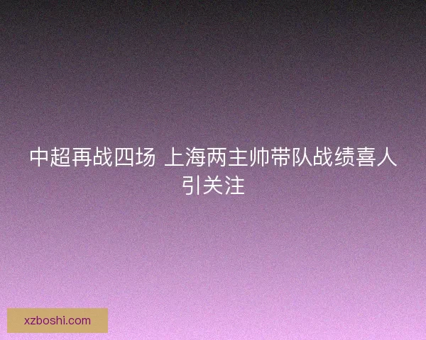 中超再战四场 上海两主帅带队战绩喜人引关注
