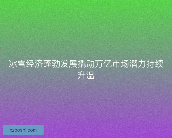 冰雪经济蓬勃发展撬动万亿市场潜力持续升温 冰雪经济蓬勃发展撬动万亿市场潜力持续升温