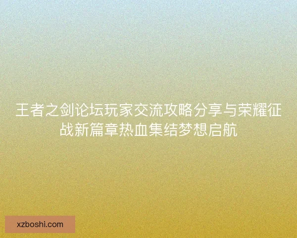 王者之剑论坛玩家交流攻略分享与荣耀征战新篇章热血集结梦想启航 王者之剑论坛玩家交流攻略分享与荣耀征战新篇章热血集结梦想启航