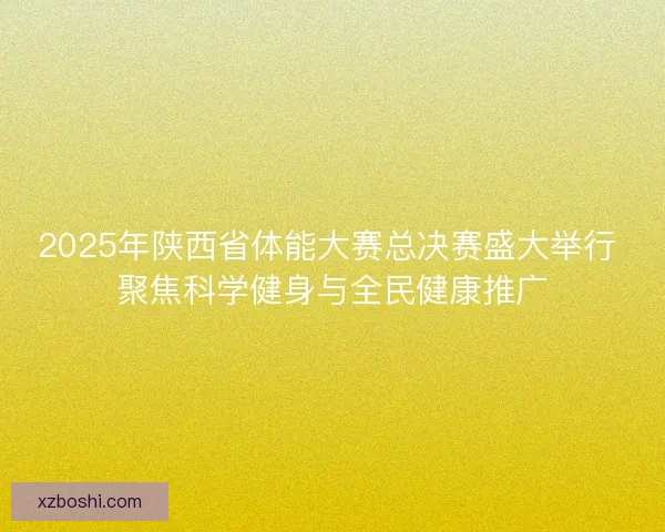 2025年陕西省体能大赛总决赛盛大举行 聚焦科学健身与全民健康推广 2025年陕西省体能大赛总决赛盛大举行 聚焦科学健身与全民健康推广