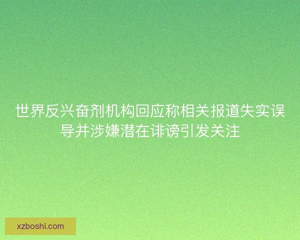 世界反兴奋剂机构回应称相关报道失实误导并涉嫌潜在诽谤引发关注