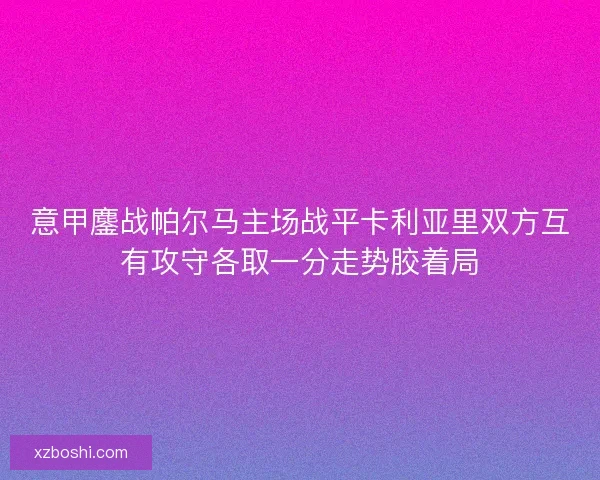意甲鏖战帕尔马主场战平卡利亚里双方互有攻守各取一分走势胶着局 意甲鏖战帕尔马主场战平卡利亚里双方互有攻守各取一分走势胶着局
