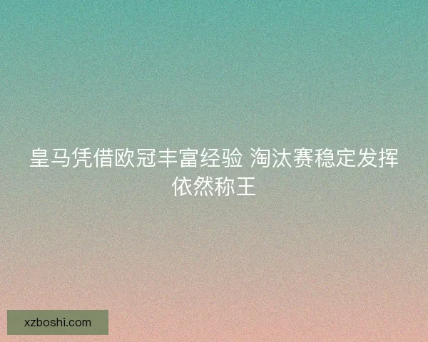 皇马凭借欧冠丰富经验 淘汰赛稳定发挥依然称王