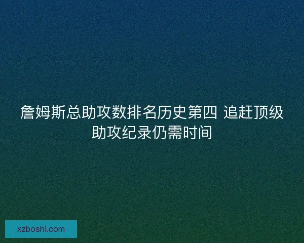 詹姆斯总助攻数排名历史第四 追赶顶级助攻纪录仍需时间 詹姆斯总助攻数排名历史第四 追赶顶级助攻纪录仍需时间