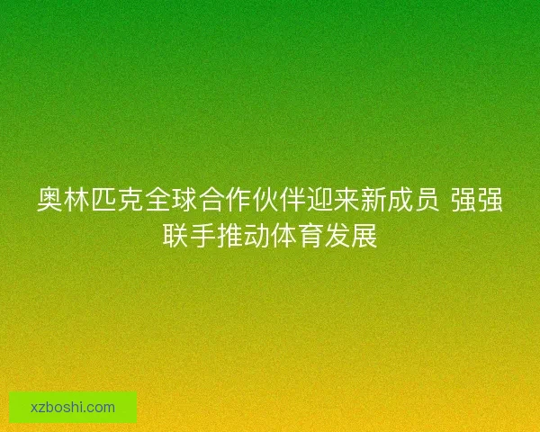 奥林匹克全球合作伙伴迎来新成员 强强联手推动体育发展 奥林匹克全球合作伙伴迎来新成员 强强联手推动体育发展