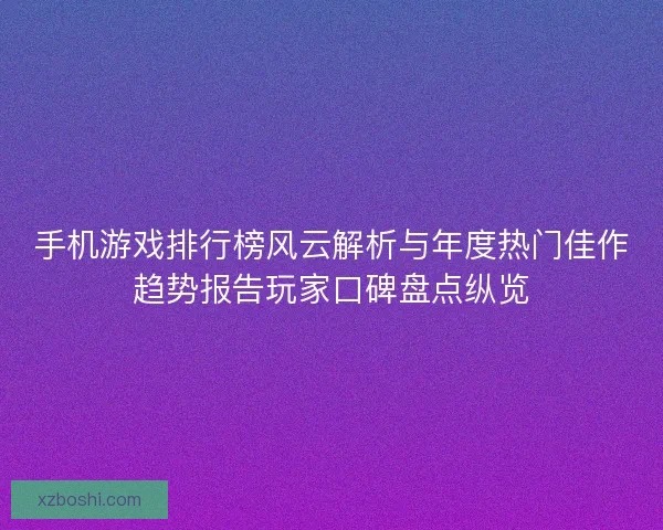 手机游戏排行榜风云解析与年度热门佳作趋势报告玩家口碑盘点纵览 手机游戏排行榜风云解析与年度热门佳作趋势报告玩家口碑盘点纵览