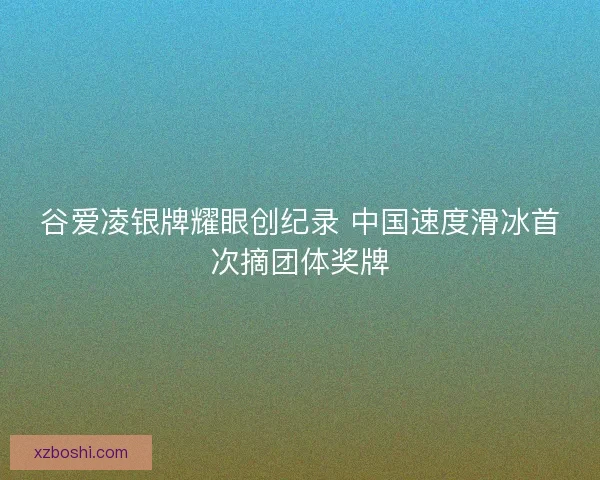 谷爱凌银牌耀眼创纪录 中国速度滑冰首次摘团体奖牌 谷爱凌银牌耀眼创纪录 中国速度滑冰首次摘团体奖牌