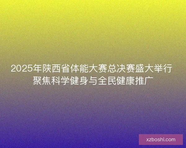 2025年陕西省体能大赛总决赛盛大举行 聚焦科学健身与全民健康推广 2025年陕西省体能大赛总决赛盛大举行 聚焦科学健身与全民健康推广