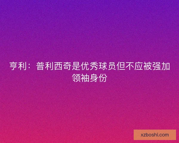 亨利:普利西奇是优秀球员但不应被强加领袖身份 亨利:普利西奇是优秀球员但不应被强加领袖身份