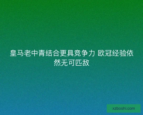 皇马老中青结合更具竞争力 欧冠经验依然无可匹敌