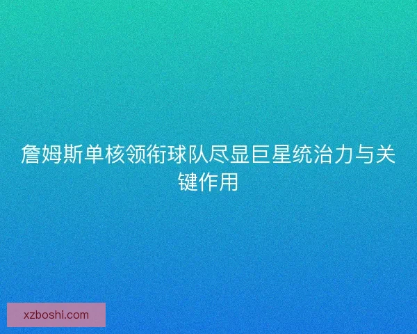 詹姆斯单核领衔球队尽显巨星统治力与关键作用