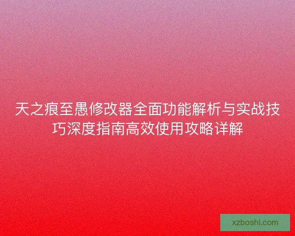 天之痕至愚修改器全面功能解析与实战技巧深度指南高效使用攻略详解 天之痕至愚修改器全面功能解析与实战技巧深度指南高效使用攻略详解