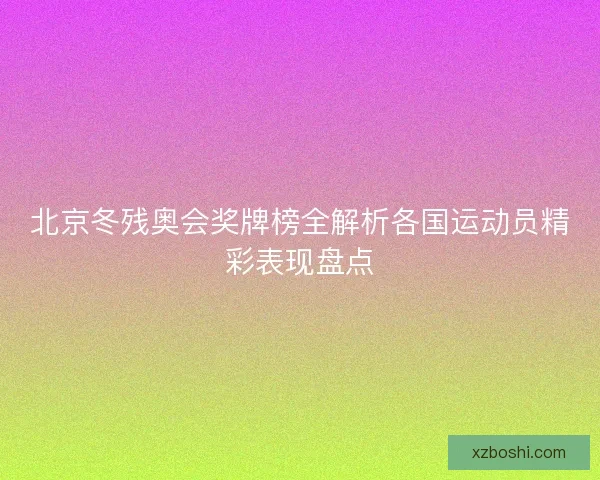 北京冬残奥会奖牌榜全解析各国运动员精彩表现盘点