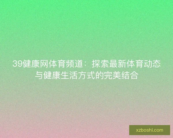 39健康网体育频道:探索最新体育动态与健康生活方式的完美结合 39健康网体育频道:探索最新体育动态与健康生活方式的完美结合
