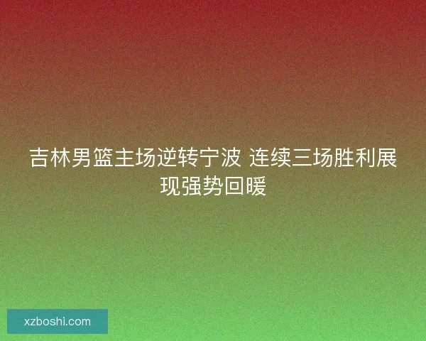 吉林男篮主场逆转宁波 连续三场胜利展现强势回暖 吉林男篮主场逆转宁波 连续三场胜利展现强势回暖
