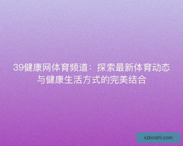39健康网体育频道：探索最新体育动态与健康生活方式的完美结合