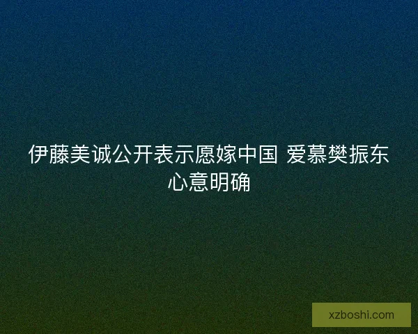 伊藤美诚公开表示愿嫁中国 爱慕樊振东心意明确 伊藤美诚公开表示愿嫁中国 爱慕樊振东心意明确