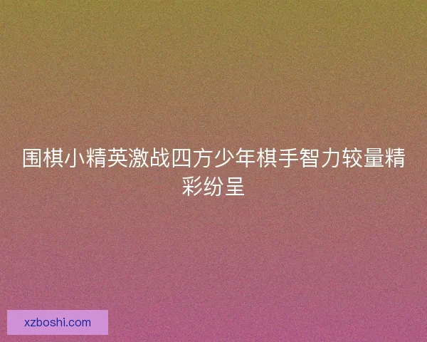 围棋小精英激战四方少年棋手智力较量精彩纷呈