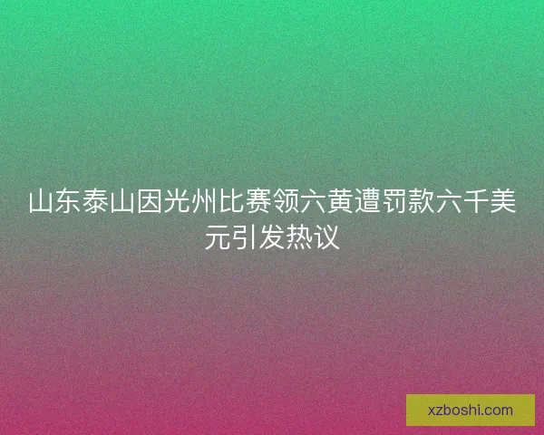 山东泰山因光州比赛领六黄遭罚款六千美元引发热议 山东泰山因光州比赛领六黄遭罚款六千美元引发热议