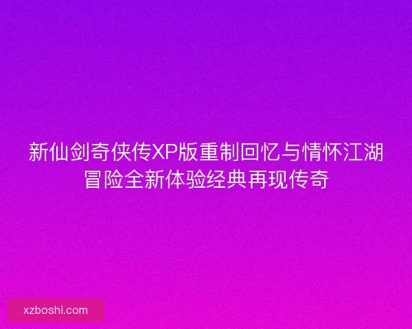 新仙剑奇侠传XP版重制回忆与情怀江湖冒险全新体验经典再现传奇 新仙剑奇侠传XP版重制回忆与情怀江湖冒险全新体验经典再现传奇