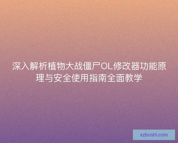 深入解析植物大战僵尸OL修改器功能原理与安全使用指南全面教学